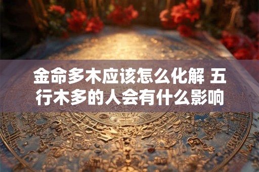 金命多木应该怎么化解 五行木多的人会有什么影响