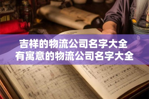 吉祥的物流公司名字大全 有寓意的物流公司名字大全