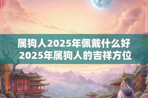 属狗人2026年佩戴什么好 2026年属狗人的吉祥方位