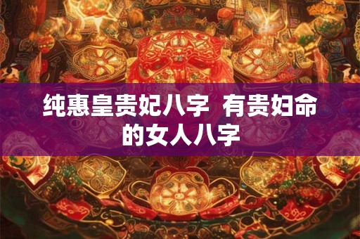 纯惠皇贵妃八字  有贵妇命的女人八字