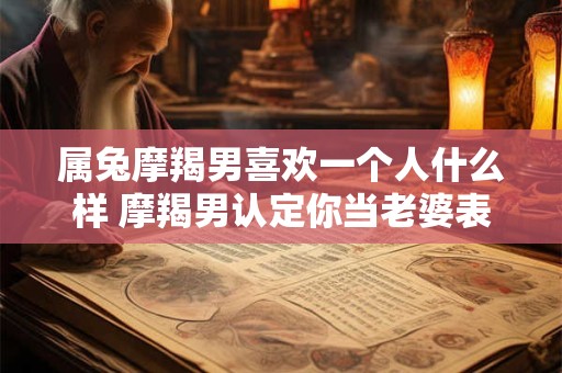 属兔摩羯男喜欢一个人什么样 摩羯男认定你当老婆表现