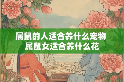 属鼠的人适合养什么宠物 属鼠女适合养什么花