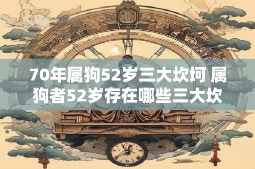 70年属狗52岁三大坎坷 属狗者52岁存在哪些三大坎坷