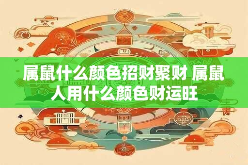属鼠什么颜色招财聚财 属鼠人用什么颜色财运旺