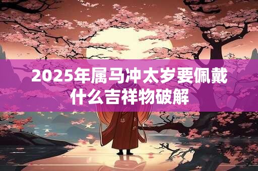 2025年属马冲太岁要佩戴什么吉祥物破解