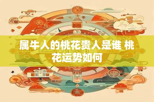 属牛人的桃花贵人是谁 桃花运势如何
