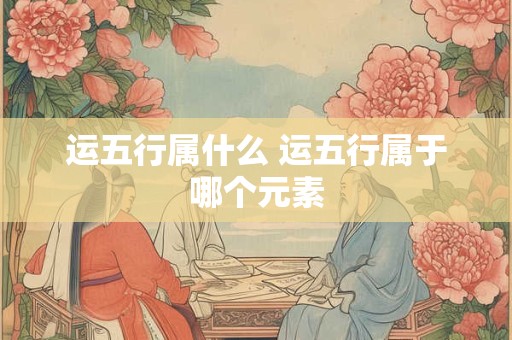 运五行属什么 运五行属于哪个元素