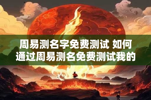 周易测名字免费测试 如何通过周易测名免费测试我的名字