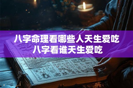 八字命理看哪些人天生爱吃 八字看谁天生爱吃
