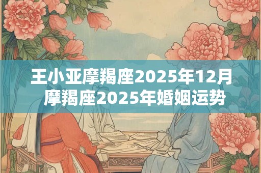 王小亚摩羯座2025年12月  摩羯座2025年婚姻运势