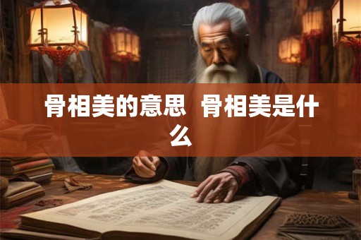 骨相美的意思  骨相美是什么