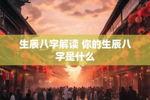生辰八字解读 你的生辰八字是什么