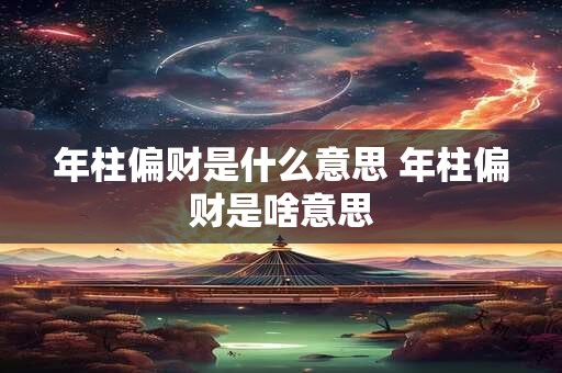 年柱偏财是什么意思 年柱偏财是啥意思