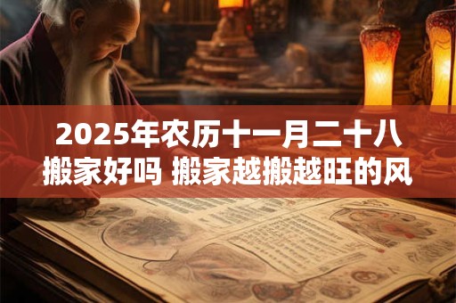 2025年农历十一月二十八搬家好吗 搬家越搬越旺的风水
