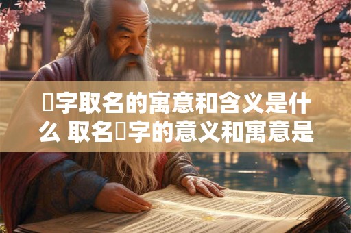 璟字取名的寓意和含义是什么 取名璟字的意义和寓意是什么