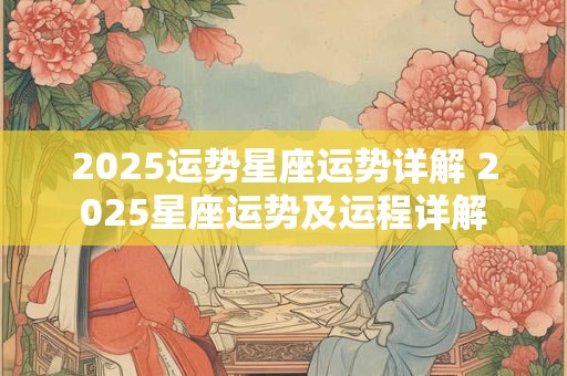 2025运势星座运势详解 2025星座运势及运程详解