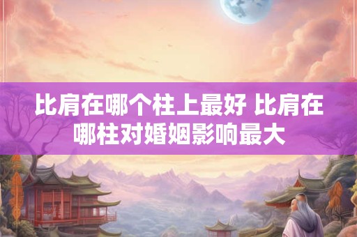 比肩在哪个柱上最好 比肩在哪柱对婚姻影响最大