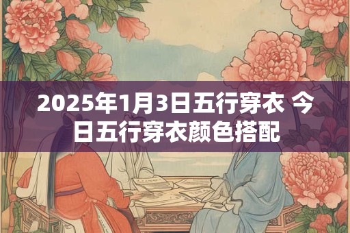 2025年1月3日五行穿衣 今日五行穿衣颜色搭配