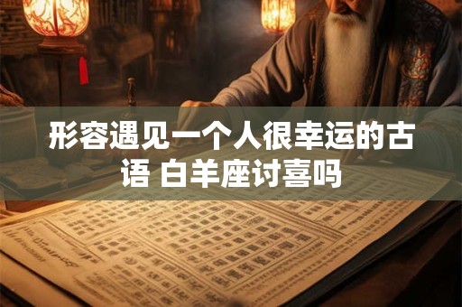形容遇见一个人很幸运的古语 白羊座讨喜吗