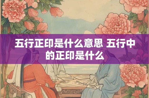 五行正印是什么意思 五行中的正印是什么