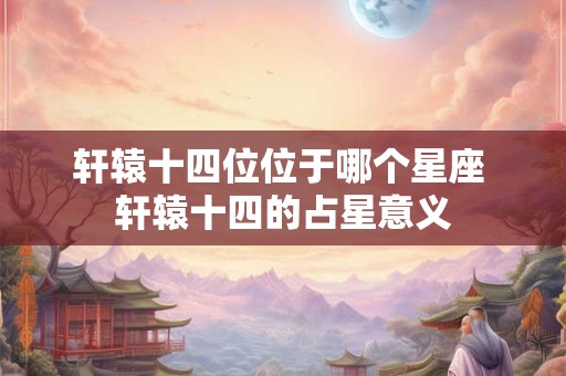 轩辕十四位位于哪个星座 轩辕十四的占星意义