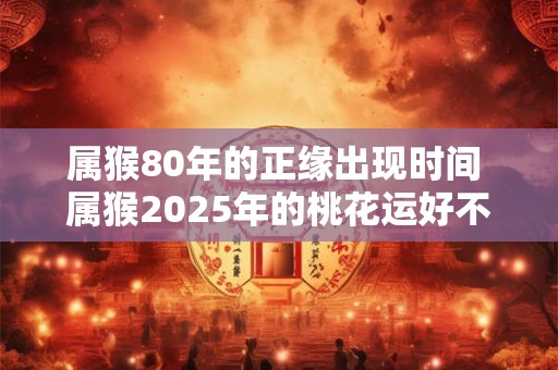 属猴80年的正缘出现时间 属猴2025年的桃花运好不好
