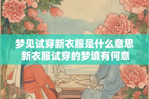 梦见试穿新衣服是什么意思 新衣服试穿的梦境有何意义