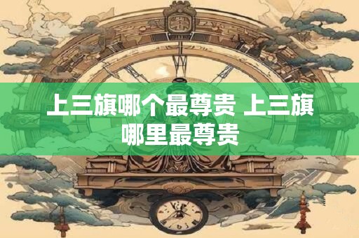 上三旗哪个最尊贵 上三旗哪里最尊贵