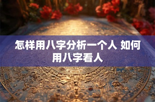 怎样用八字分析一个人 如何用八字看人