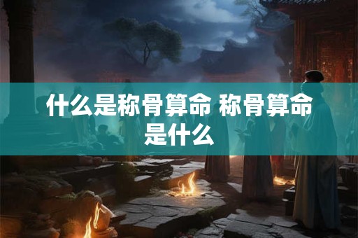 什么是称骨算命 称骨算命是什么