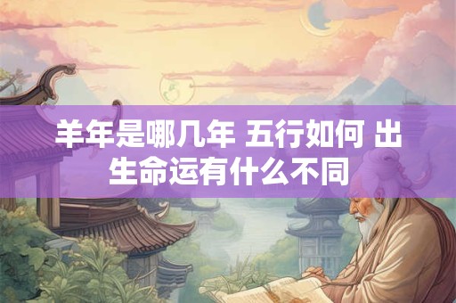 羊年是哪几年 五行如何 出生命运有什么不同