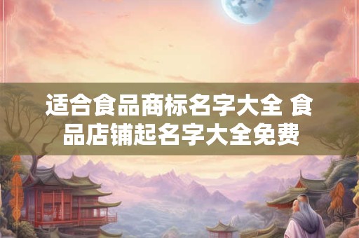 适合食品商标名字大全 食品店铺起名字大全免费 适合食品商标名字大全 食品店铺起名字大全免费