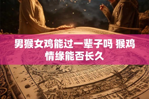 男猴女鸡能过一辈子吗 猴鸡情缘能否长久