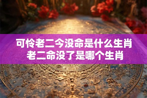 可怜老二今没命是什么生肖 老二命没了是哪个生肖