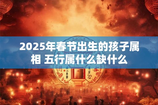 2025年春节出生的孩子属相 五行属什么缺什么