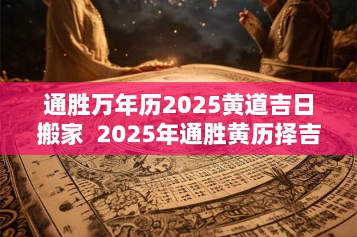 通胜万年历2025黄道吉日搬家  2025年通胜黄历择吉