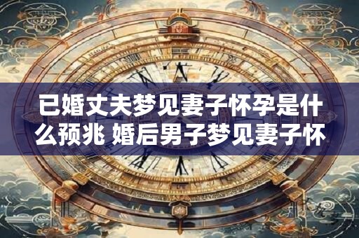 已婚丈夫梦见妻子怀孕是什么预兆 婚后男子梦见妻子怀孕预示着什么