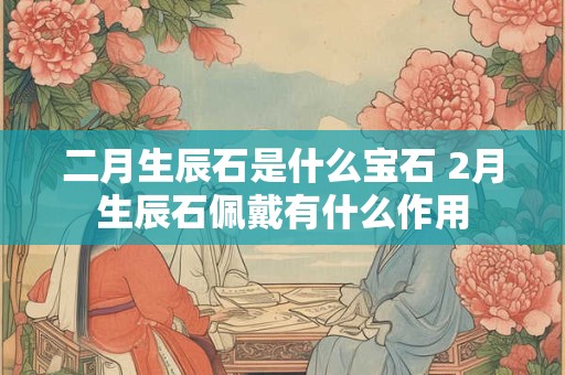 二月生辰石是什么宝石 2月生辰石佩戴有什么作用