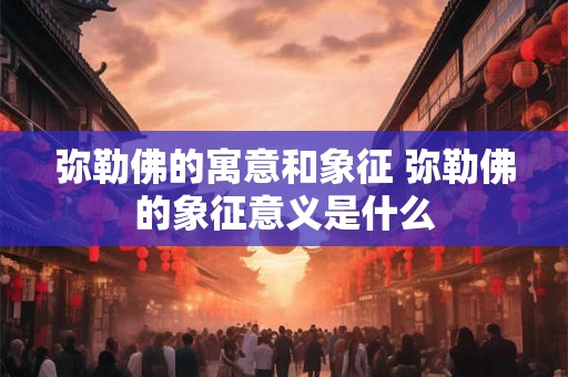 弥勒佛的寓意和象征 弥勒佛的象征意义是什么