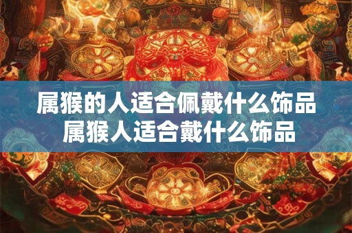属猴的人适合佩戴什么饰品 属猴人适合戴什么饰品