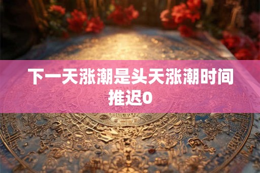 下一天涨潮是头天涨潮时间推迟0