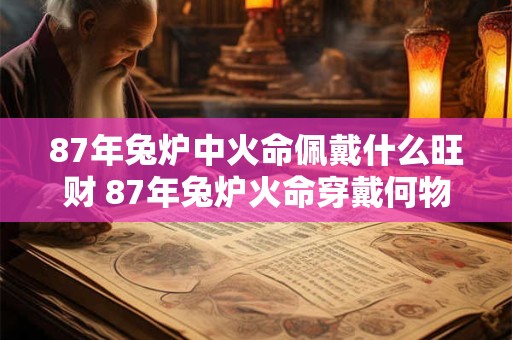 87年兔炉中火命佩戴什么旺财 87年兔炉火命穿戴何物招旺财