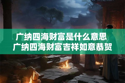 广纳四海财富是什么意思 广纳四海财富吉祥如意恭贺含义