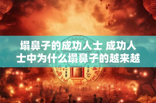 塌鼻子的成功人士 成功人士中为什么塌鼻子的越来越多