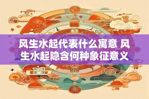 风生水起代表什么寓意 风生水起隐含何种象征意义 风生水起代表什么寓意 风生水起隐含何种象征意义