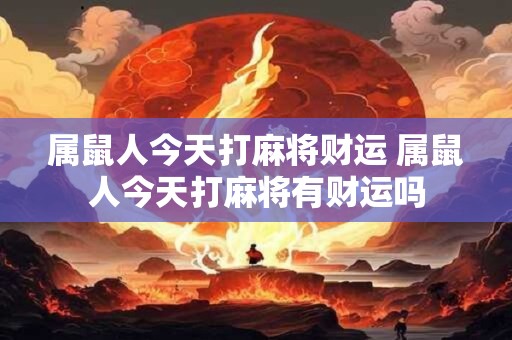 属鼠人今天打麻将财运 属鼠人今天打麻将有财运吗
