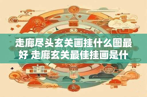 走廊尽头玄关画挂什么图最好 走廊玄关最佳挂画是什么