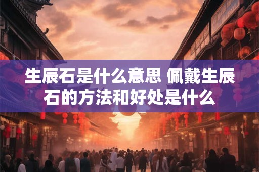 生辰石是什么意思 佩戴生辰石的方法和好处是什么 生辰石是什么意思 佩戴生辰石的方法和好处是什么