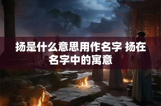 扬是什么意思用作名字 扬在名字中的寓意