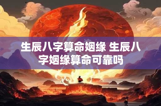 生辰八字算命姻缘 生辰八字姻缘算命可靠吗 生辰八字算命姻缘 生辰八字姻缘算命可靠吗